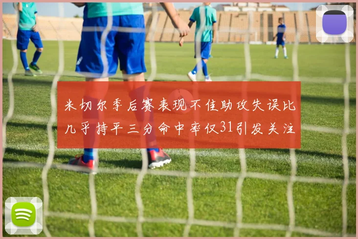 米切尔季后赛表现不佳助攻失误比几乎持平三分命中率仅31引发关注