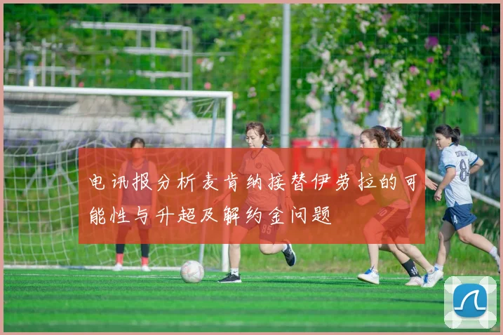 电讯报分析麦肯纳接替伊劳拉的可能性与升超及解约金问题