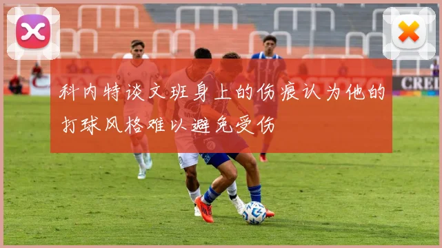 科内特谈文班身上的伤痕认为他的打球风格难以避免受伤