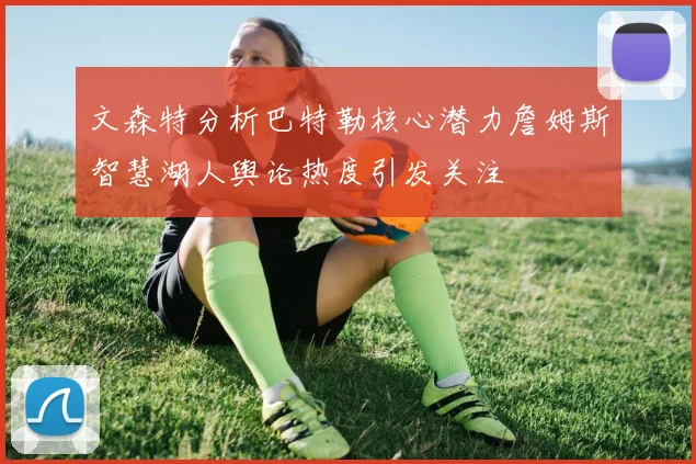 文森特分析巴特勒核心潜力詹姆斯智慧湖人舆论热度引发关注
