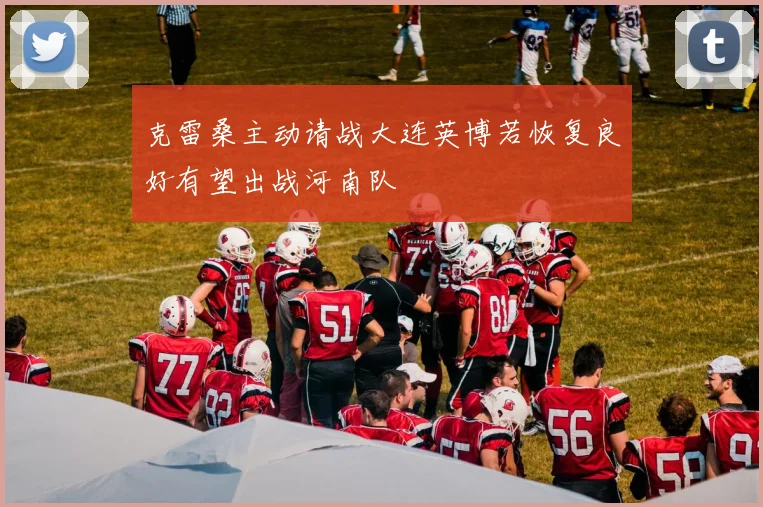 克雷桑主动请战大连英博若恢复良好有望出战河南队