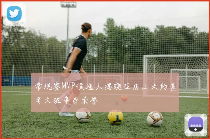 常规赛MVP候选人揭晓亚历山大约基奇文班争夺荣誉