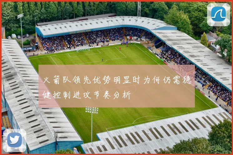 火箭队领先优势明显时为何仍需稳健控制进攻节奏分析