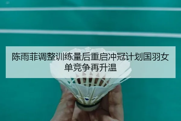 陈雨菲调整训练量后重启冲冠计划国羽女单竞争再升温