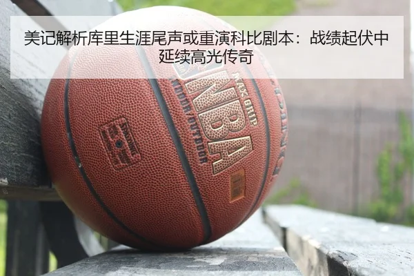 美记解析库里生涯尾声或重演科比剧本：战绩起伏中延续高光传奇
