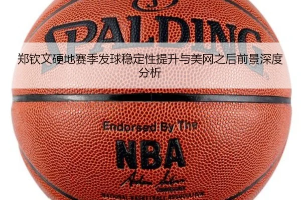 郑钦文硬地赛季发球稳定性提升与美网之后前景深度分析
